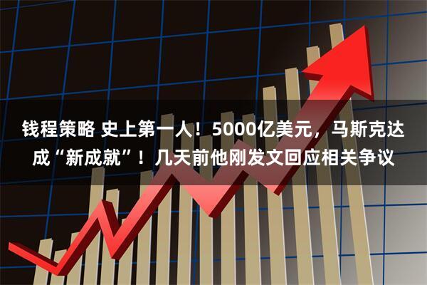 钱程策略 史上第一人！5000亿美元，马斯克达成“新成就”！几天前他刚发文回应相关争议