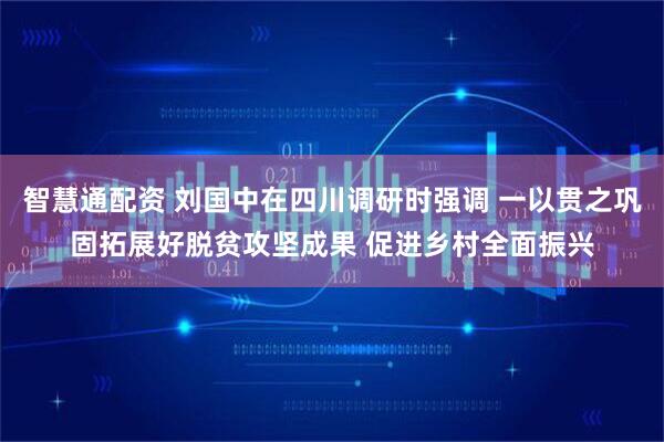 智慧通配资 刘国中在四川调研时强调 一以贯之巩固拓展好脱贫攻坚成果 促进乡村全面振兴