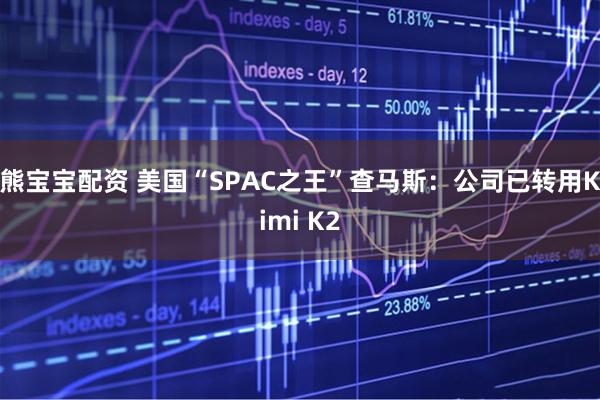 熊宝宝配资 美国“SPAC之王”查马斯：公司已转用Kimi K2