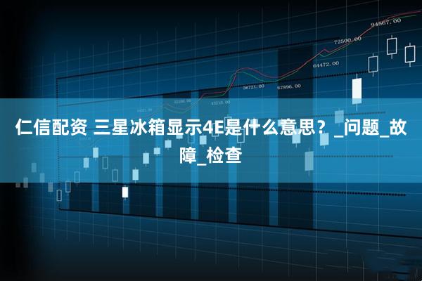 仁信配资 三星冰箱显示4E是什么意思？_问题_故障_检查