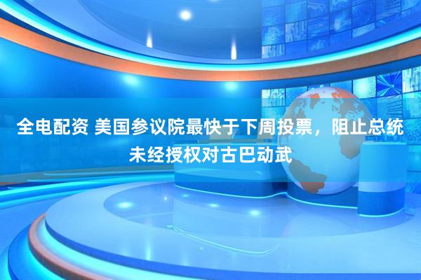 全电配资 美国参议院最快于下周投票，阻止总统未经授权对古巴动武